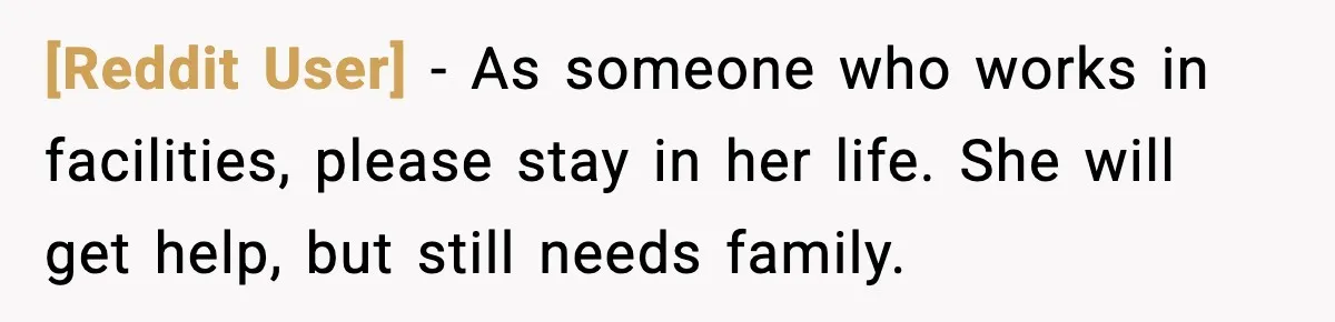 [Reddit User] - As someone who works in facilities, please stay in her life. She will get help, but still needs family.