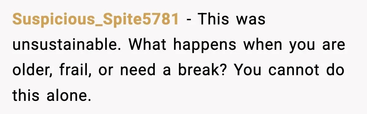 Suspicious_Spite5781 - This was unsustainable. What happens when you are older, frail, or need a break? You cannot do this alone.