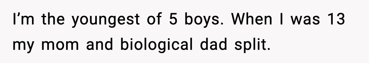 I’m the youngest of 5 boys. When I was 13 my mom and biological dad split.