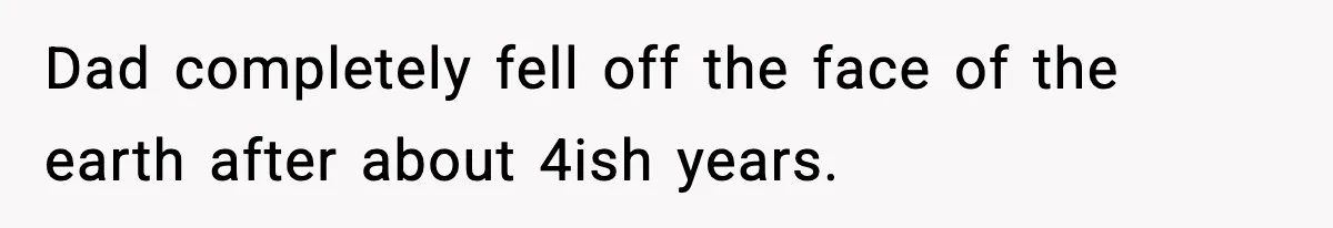 Dad completely fell off the face of the earth after about 4ish years.
