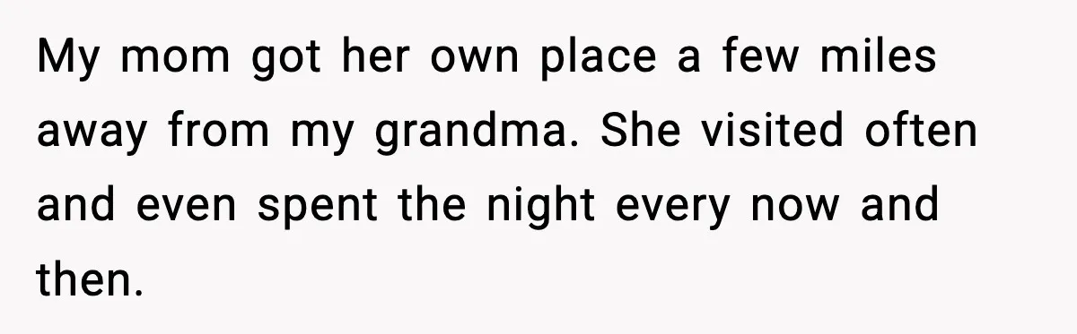 My mom got her own place a few miles away from my grandma. She visited often and even spent the night every now and then.