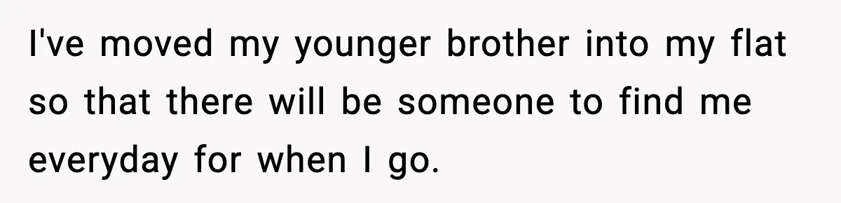Dad Diagnosed With Terminal Cancer Chooses Aunt Over His Mom As Guardian For Son I've moved my younger brother into my flat so that there will be someone to find me everyday for when I go.