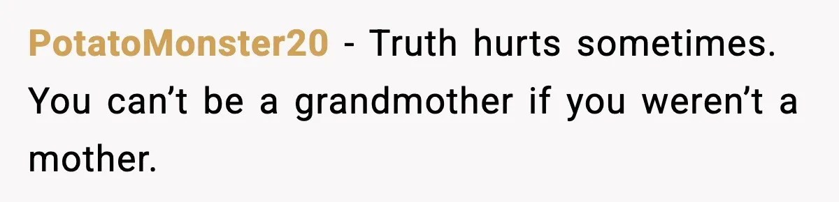 PotatoMonster20 - Truth hurts sometimes. You can’t be a grandmother if you weren’t a mother.