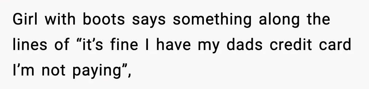 Woman Calls Out Teen For Using Dad’s Credit Card At Store, Husband Thinks She Should Mind Her Own Business Girl with boots says something along the lines of “it’s fine I have my dads credit card I’m not paying”,
