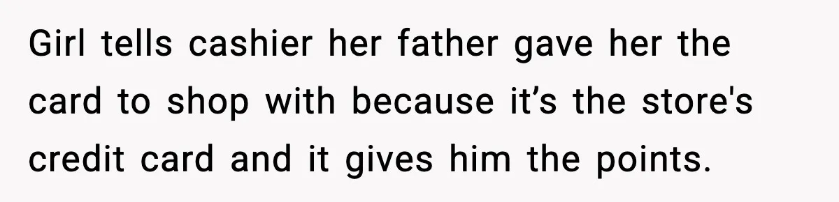Woman Calls Out Teen For Using Dad’s Credit Card At Store, Husband Thinks She Should Mind Her Own Business Girl tells cashier her father gave her the card to shop with because it’s the store's credit card and it gives him the points.