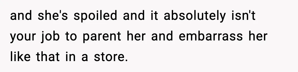 Woman Calls Out Teen For Using Dad’s Credit Card At Store, Husband Thinks She Should Mind Her Own Business and she's spoiled and it absolutely isn't your job to parent her and embarrass her like that in a store.