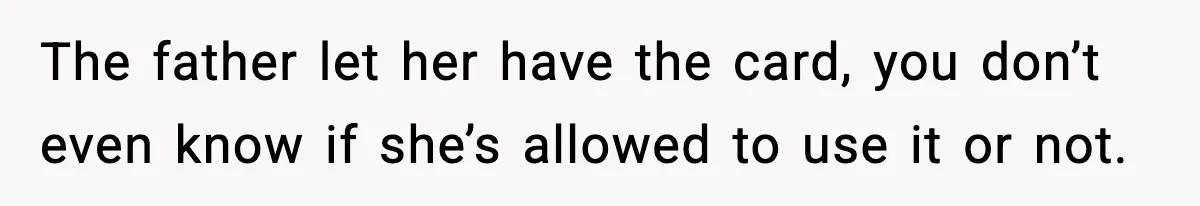 Woman Calls Out Teen For Using Dad’s Credit Card At Store, Husband Thinks She Should Mind Her Own Business The father let her have the card, you don’t even know if she’s allowed to use it or not.