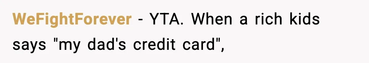 Woman Calls Out Teen For Using Dad’s Credit Card At Store, Husband Thinks She Should Mind Her Own Business WeFightForever − YTA. When a rich kids says "my dad's credit card",