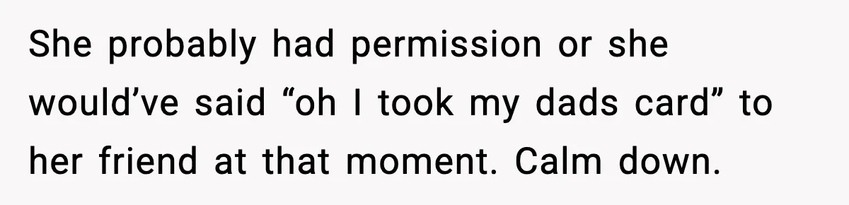 Woman Calls Out Teen For Using Dad’s Credit Card At Store, Husband Thinks She Should Mind Her Own Business She probably had permission or she would’ve said “oh I took my dads card” to her friend at that moment. Calm down.