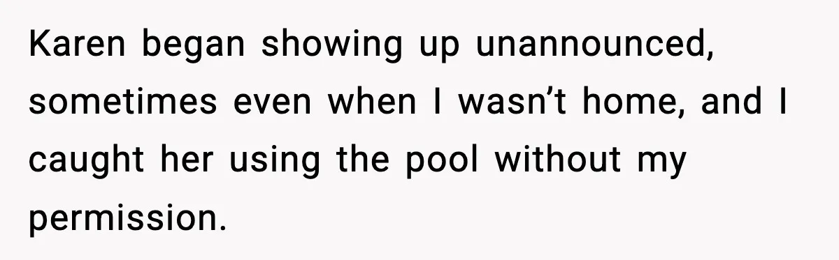 Man Installs Lock After Neighbor Tries Taking Over His Pool And Sets Her Own Rules Karen began showing up unannounced, sometimes even when I wasn’t home, and I caught her using the pool without my permission.