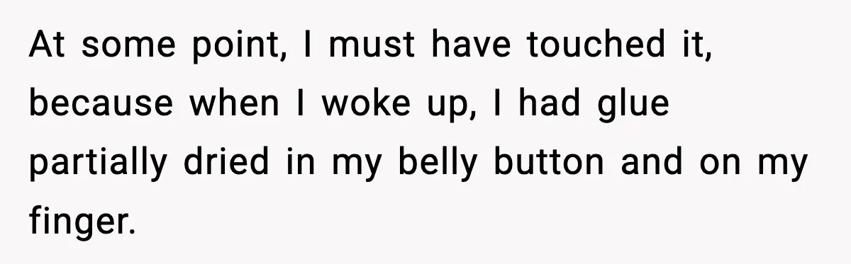 Man Drags BIL to Court After “Prank” Sends Him to ER and Family Loses It At some point, I must have touched it, because when I woke up, I had glue partially dried in my belly button and on my finger.