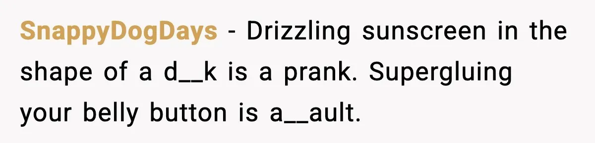 Man Drags BIL to Court After “Prank” Sends Him to ER and Family Loses It SnappyDogDays - Drizzling sunscreen in the shape of a d__k is a prank. Supergluing your belly button is a__ault.
