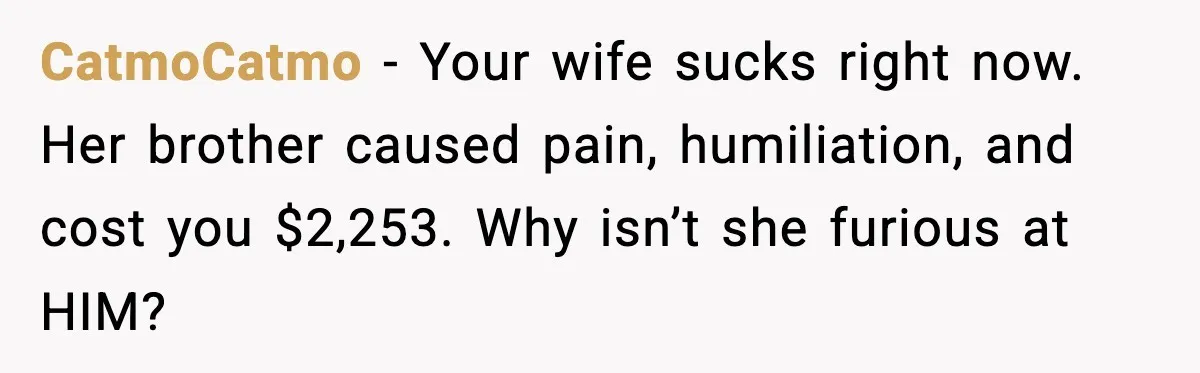 Man Drags BIL to Court After “Prank” Sends Him to ER and Family Loses It CatmoCatmo - Your wife sucks right now. Her brother caused pain, humiliation, and cost you $2,253. Why isn’t she furious at HIM?