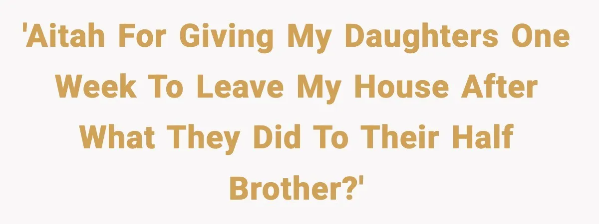 'AITAH for giving my daughters one week to leave my house after what they did to their half brother?'