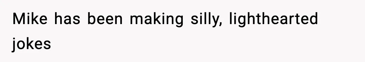 Mike has been making silly, lighthearted jokes