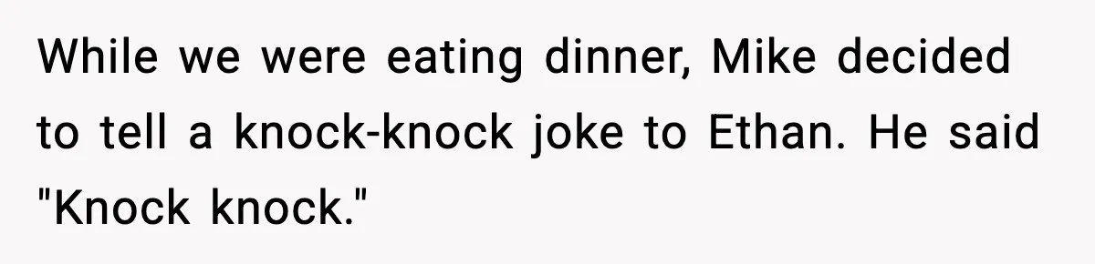 While we were eating dinner, Mike decided to tell a knock-knock joke to Ethan. He said "Knock knock."