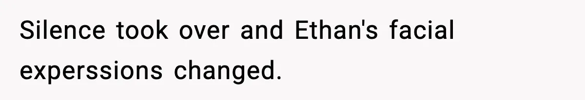 Silence took over and Ethan's facial experssions changed.