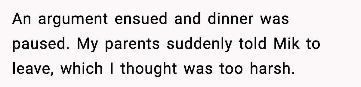 An argument ensued and dinner was paused. My parents suddenly told Mik to leave, which I thought was too harsh.