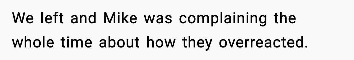 We left and Mike was complaining the whole time about how they overreacted.