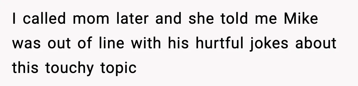 I called mom later and she told me Mike was out of line with his hurtful jokes about this touchy topic