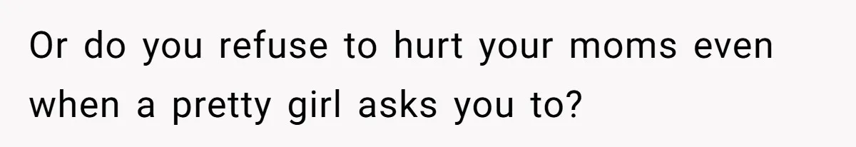 Or do you refuse to hurt your moms even when a pretty girl asks you to?
