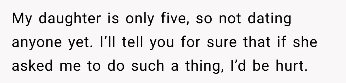 My daughter is only five, so not dating anyone yet. I’ll tell you for sure that if she asked me to do such a thing, I’d be hurt.