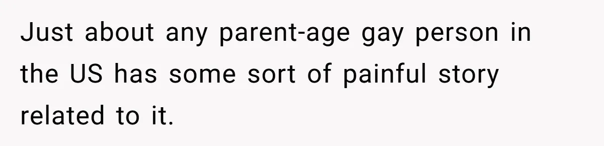 Just about any parent-age gay person in the US has some sort of painful story related to it.