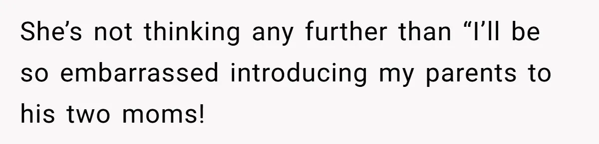 She’s not thinking any further than “I’ll be so embarrassed introducing my parents to his two moms!