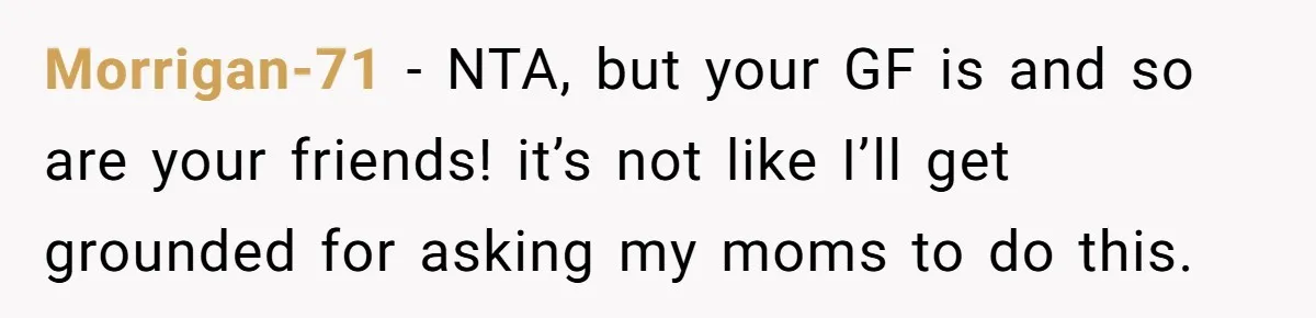 Morrigan-71 − NTA, but your GF is and so are your friends! it’s not like I’ll get grounded for asking my moms to do this.