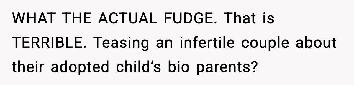 WHAT THE ACTUAL FUDGE. That is TERRIBLE. Teasing an infertile couple about their adopted child’s bio parents?
