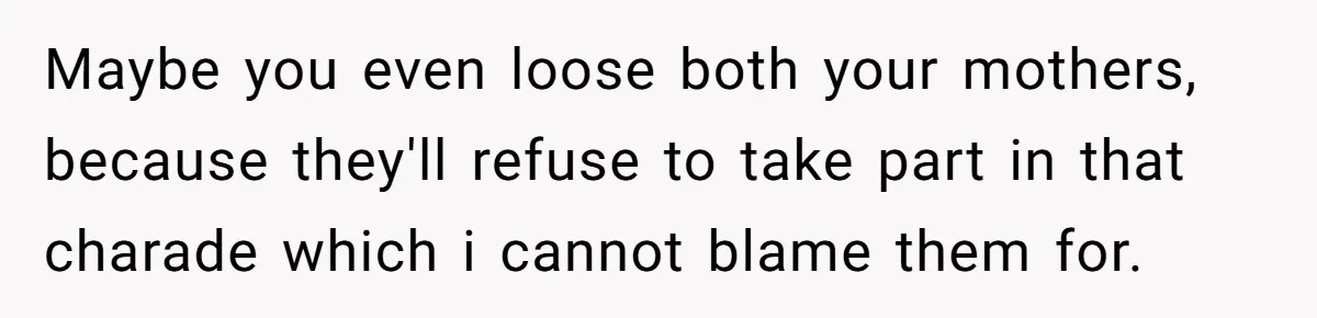 Maybe you even loose both your mothers, because they'll refuse to take part in that charade which i cannot blame them for.