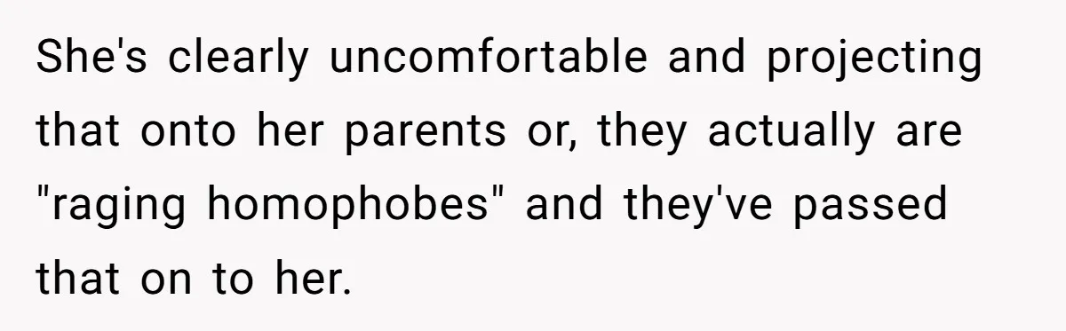 She's clearly uncomfortable and projecting that onto her parents or, they actually are "raging homophobes" and they've passed that on to her.