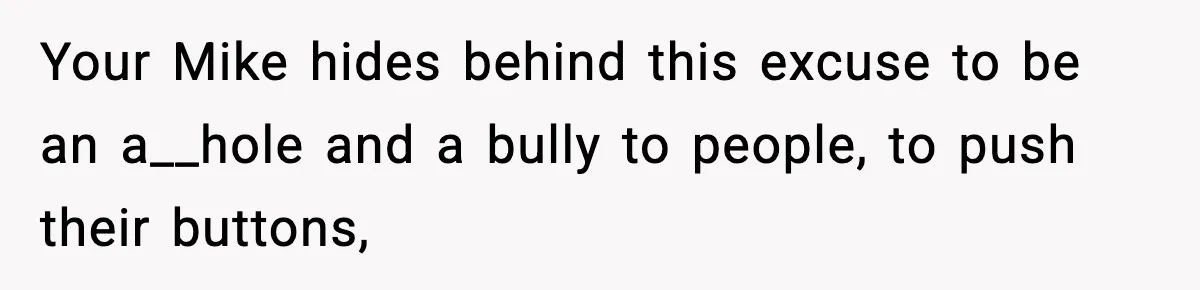 Your Mike hides behind this excuse to be an a__hole and a bully to people, to push their buttons,