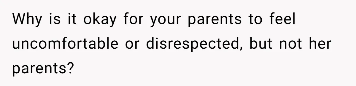 Why is it okay for your parents to feel uncomfortable or disrespected, but not her parents?