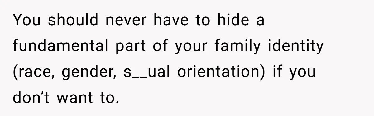 You should never have to hide a fundamental part of your family identity (race, gender, s__ual orientation) if you don’t want to.
