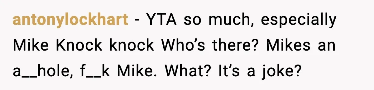 antonylockhart − YTA so much, especially Mike Knock knock Who’s there? Mikes an a__hole, f__k Mike. What? It’s a joke?