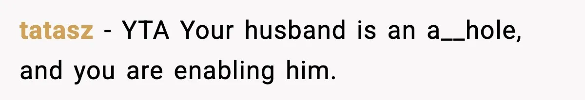tatasz − YTA Your husband is an a__hole, and you are enabling him.