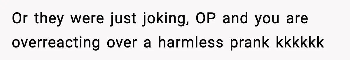 Or they were just joking, OP and you are overreacting over a harmless prank kkkkkk