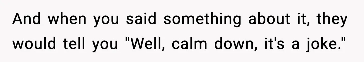 And when you said something about it, they would tell you "Well, calm down, it's a joke."