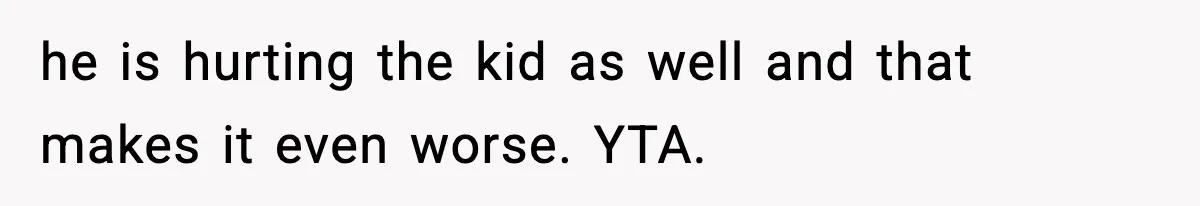 he is hurting the kid as well and that makes it even worse. YTA.
