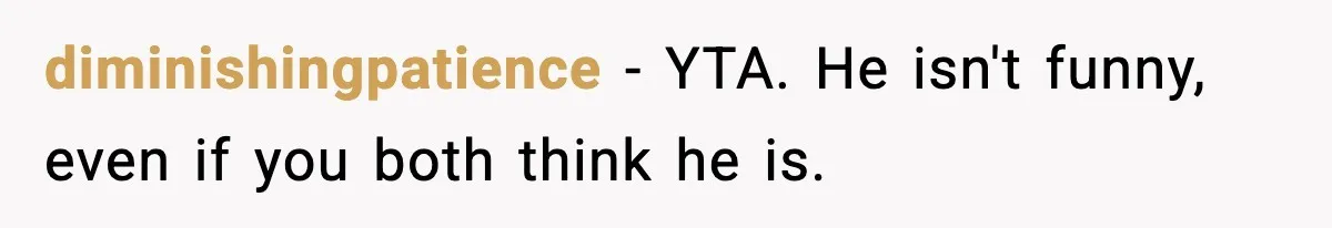 diminishingpatience − YTA. He isn't funny, even if you both think he is.