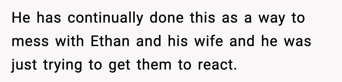 He has continually done this as a way to mess with Ethan and his wife and he was just trying to get them to react.