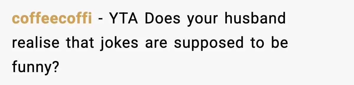 coffeecoffi − YTA Does your husband realise that jokes are supposed to be funny?
