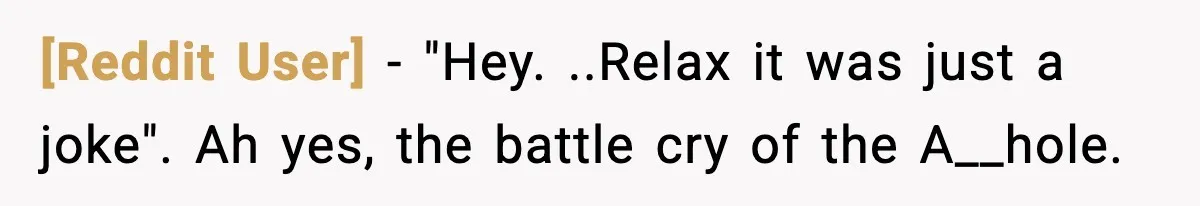 [Reddit User] − "Hey. ..Relax it was just a joke". Ah yes, the battle cry of the A__hole.