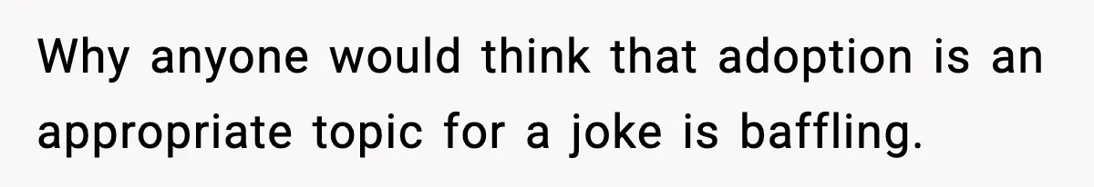 Why anyone would think that adoption is an appropriate topic for a joke is baffling.