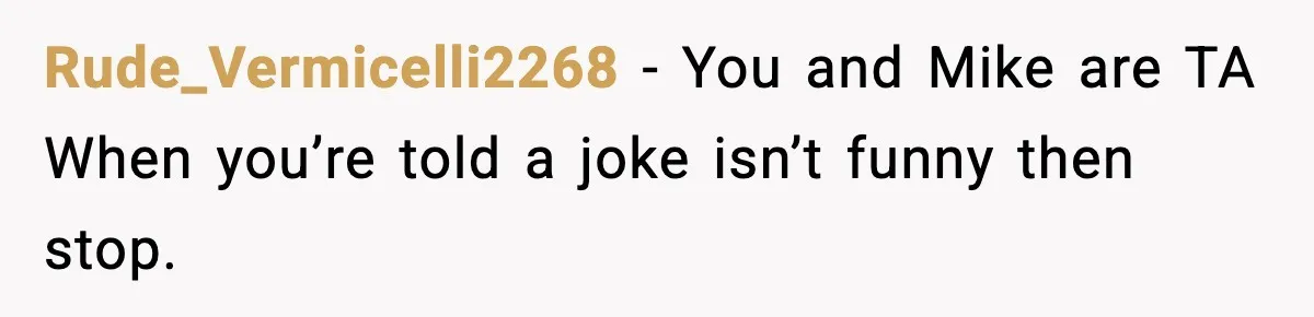 Rude_Vermicelli2268 − You and Mike are TA When you’re told a joke isn’t funny then stop.