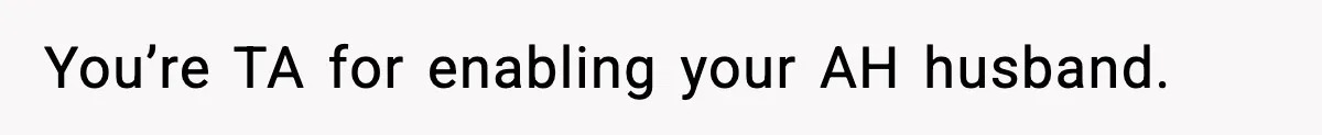 You’re TA for enabling your AH husband.