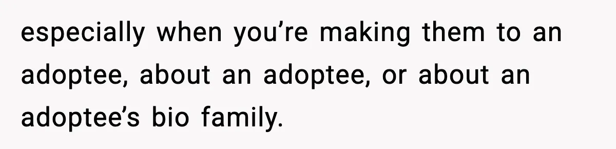 especially when you’re making them to an adoptee, about an adoptee, or about an adoptee’s bio family.