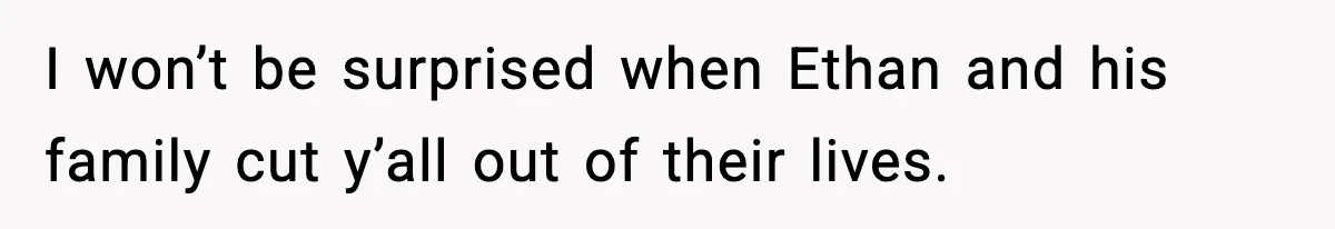 I won’t be surprised when Ethan and his family cut y’all out of their lives.