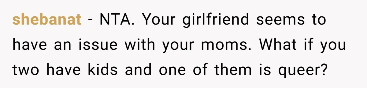 shebanat − NTA. Your girlfriend seems to have an issue with your moms. What if you two have kids and one of them is queer?
